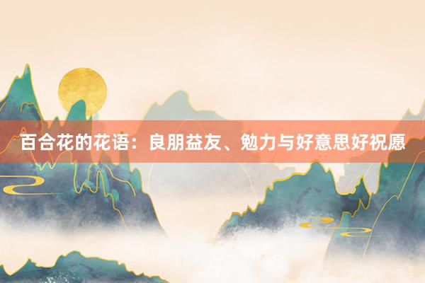 百合花的花语：良朋益友、勉力与好意思好祝愿