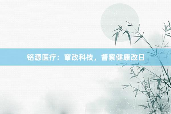 铭源医疗：窜改科技，督察健康改日